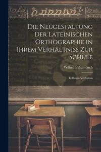 Produktbild: Die Neugestaltung der Lateinischen Orthographie in Ihrem Verh&auml;ltniss zur Schule: In Ihrem Verh&auml;ltnis