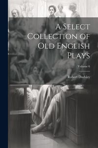 Produktbild: A Select Collection of Old English Plays; Volume 6