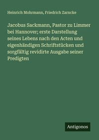 Produktbild: Jacobus Sackmann, Pastor zu Limmer bei Hannover; erste Darstellung seines Lebens nach den Acten und eigenh&auml;ndigen Schriftst&uuml;cken und sorgf&auml;ltig revidi