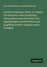 Produktbild: Jacobus Sackmann, Pastor zu Limmer bei Hannover; erste Darstellung seines Lebens nach den Acten und eigenh&auml;ndigen Schriftst&uuml;cken und sorgf&auml;ltig revidirte Ausgabe seiner Predigten