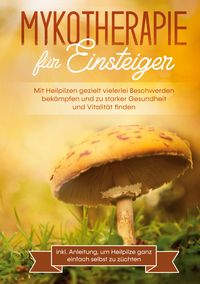 Produktbild: Mykotherapie f&uuml;r Einsteiger: Mit Heilpilzen gezielt vielerlei Beschwerden bek&auml;mpfen und zu starker Gesundheit und Vitalit&auml;t finden - inkl. Anleitung,