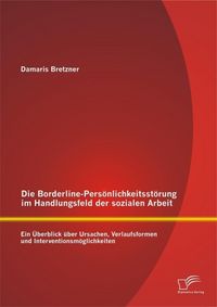 Produktbild: Die Borderline-Pers&ouml;nlichkeitsst&ouml;rung im Handlungsfeld der sozialen Arbeit: Ein &Uuml;berblick &uuml;ber Ursachen, Verlaufsformen und Interventionsm&ouml;glichkeiten