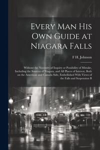 Produktbild: Every man his own Guide at Niagara Falls: Without the Necessity of Inquiry or Possibility of Mistake, Including the Sources of Niagara, and all Places