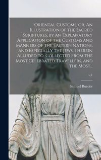 Produktbild: Oriental Customs, or, An Illustration of the Sacred Scriptures, by an Explanatory Application of the Customs and Manners of the Eastern Nations, and Especially the Jews, Therein Alluded to, Collected From the Most Celebrated Travellers, and the Most...; v.