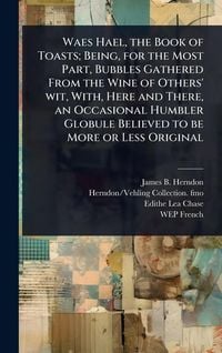 Produktbild: Waes Hael, the Book of Toasts; Being, for the Most Part, Bubbles Gathered From the Wine of Others' wit, With, Here and There, an Occasional Humbler Gl