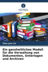 Produktbild: Ein ganzheitliches Modell f&uuml;r die Verwaltung von Dokumenten, Unterlagen und Archiven
