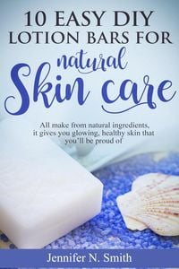 Produktbild: 10 Easy DIY Lotion Bars for Natural Skin Care: All Make From Natural Ingredients, It Gives You Glowing, Healthy Skin That You'll Be Proud Of