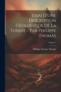 Produktbild: Essai D'Une Description G&eacute;ologique De La Tunisie / Par Philippe Thomas; Volume 1