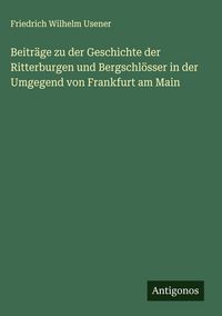 Produktbild: Beitr&auml;ge zu der Geschichte der Ritterburgen und Bergschl&ouml;sser in der Umgegend von Frankfurt am Main