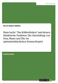 Produktbild: Hans Sachs' "Das K&auml;lberbr&uuml;ten" und dessen didaktische Funktion. Die Darstellung von Frau, Mann und Ehe im sp&auml;tmittelalterlichen Fastnachtspiel