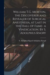 Produktbild: William T.G. Morton, the Discoverer and Revealer of Surgical Anesthesia, at Last in the Hall of Fame- a Vindication. By S. Adolphus Knopf