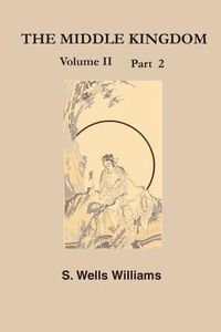 Produktbild: The Middle Kingdom, Volume II Part 2: A Survey of the Geography, Government, Literature, Social Life, Arts, and History of the Chinese Empire and Its