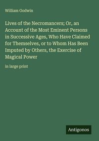 Produktbild: Lives of the Necromancers; Or, an Account of the Most Eminent Persons in Successive Ages, Who Have Claimed for Themselves, or to Whom Has Been Imputed