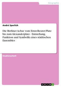 Produktbild: Die Berliner Achse vom Ernst-Reuter-Platz bis zum Alexanderplatz - Entstehung, Funktion und Symbolik eines st&auml;dtischen Ensembles