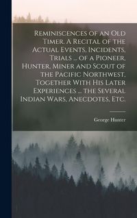 Produktbild: Reminiscences of an old Timer. A Recital of the Actual Events, Incidents, Trials ... of a Pioneer, Hunter, Miner and Scout of the Pacific Northwest, T