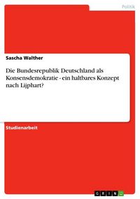 Produktbild: Die Bundesrepublik Deutschland als Konsensdemokratie - ein haltbares Konzept nach Lijphart?