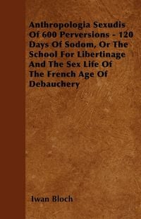 Produktbild: Anthropologia Sexudis Of 600 Perversions - 120 Days Of Sodom, Or The School For Libertinage And The Sex Life Of The French Age Of Debauchery