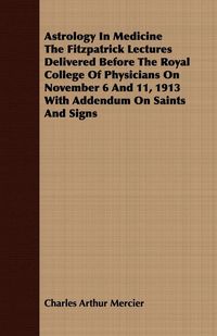 Produktbild: Astrology In Medicine The Fitzpatrick Lectures Delivered Before The Royal College Of Physicians On November 6 And 11, 1913 With Addendum On Saints And Signs