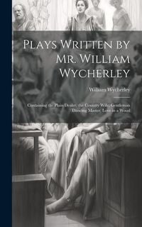 Produktbild: Plays Written by Mr. William Wycherley: Containing the Plain Dealer, the Country Wife, Gentleman Dancing Master, Love in a Wood