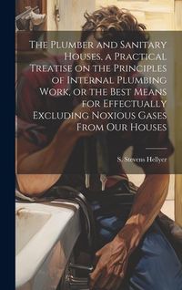 Produktbild: The Plumber and Sanitary Houses, a Practical Treatise on the Principles of Internal Plumbing Work, or the Best Means for Effectually Excluding Noxious