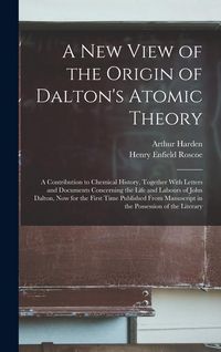 Produktbild: A New View of the Origin of Dalton's Atomic Theory: A Contribution to Chemical History, Together With Letters and Documents Concerning the Life and La