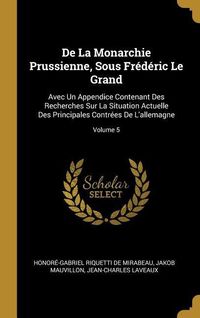 Produktbild: De La Monarchie Prussienne, Sous Fr&eacute;d&eacute;ric Le Grand: Avec Un Appendice Contenant Des Recherches Sur La Situation Actuelle Des Principales Contr&eacute;es De L
