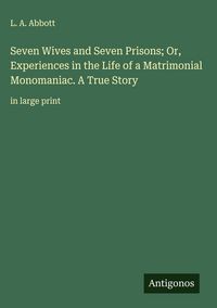 Produktbild: Seven Wives and Seven Prisons; Or, Experiences in the Life of a Matrimonial Monomaniac. A True Story
