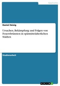 Produktbild: Ursachen, Bek&auml;mpfung und Folgen von Feuersbr&uuml;nsten in sp&auml;tmittelalterlichen St&auml;dten