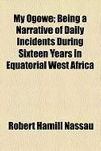 Produktbild: My Ogowe; Being a Narrative of Daily Incidents During Sixteen Years in Equatorial West Africa