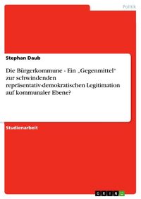 Produktbild: Die B&uuml;rgerkommune - Ein "Gegenmittel" zur schwindenden repr&auml;sentativ-demokratischen Legitimation auf kommunaler Ebene?