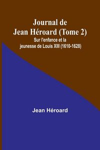 Produktbild: Journal de Jean H&eacute;roard (Tome 2); Sur l'enfance et la jeunesse de Louis XIII (1610-1628)