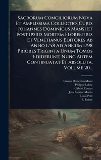 Produktbild: Sacrorum Conciliorum Nova Et Amplissima Collectio, Cujus Johannes Dominicus Mansi Et Post Ipsius Mortem Florentius Et Venetianus Editores Ab Anno 1758 Ad Annum 1798 Priores Triginta Unum Tomos Ediderunt, Nunc Autem Continuatat Et Absoluta, Volume 20...