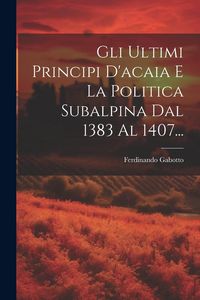 Produktbild: Gli Ultimi Principi D'acaia E La Politica Subalpina Dal 1383 Al 1407...