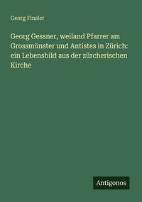 Produktbild: Georg Gessner, weiland Pfarrer am Grossm&uuml;nster und Antistes in Z&uuml;rich: ein Lebensbild aus der z&uuml;rcherischen Kirche