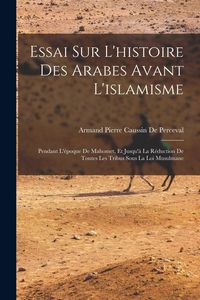 Produktbild: Essai Sur L'histoire Des Arabes Avant L'islamisme: Pendant L'&eacute;poque De Mahomet, Et Jusqu'&agrave; La R&eacute;duction De Toutes Les Tribus Sous La Loi Musulmane