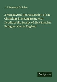 Produktbild: A Narrative of the Persecution of the Christians in Madagascar; with Details of the Escape of Six Christian Refugees Now in England