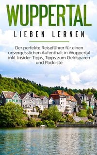 Produktbild: Wuppertal lieben lernen: Der perfekte Reisef&uuml;hrer f&uuml;r einen unvergesslichen Aufenthalt in Wuppertal inkl. Insider-Tipps, Tipps zum Geldsparen und Pack