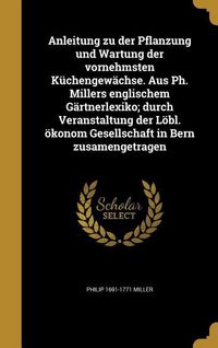 Produktbild: Anleitung zu der Pflanzung und Wartung der vornehmsten K&uuml;chengew&auml;chse. Aus Ph. Millers englischem G&auml;rtnerlexiko; durch Veranstaltung der L&ouml;bl. &ouml;konom Gesellschaft in Bern zusamengetragen