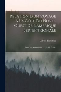 Produktbild: Relation D'un Voyage &Agrave; La C&ocirc;te Du Nord-ouest De L'am&eacute;rique Septentrionale: Dans Les Ann&eacute;es 1810, 11, 12, 13, Et 14...