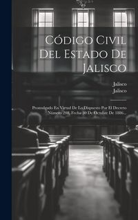 Produktbild: C&oacute;digo Civil Del Estado De Jalisco: Promulgado En Virtud De Lo Dispuesto Por El Decreto N&uacute;mero 208, Fecha 30 De Octubre De 1886...