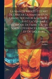 Produktbild: La Maison R&eacute;gl&eacute;e Et L'art De Diriger La Maison D'un Grand Seigneur & Autres... Avec La V&eacute;ritable M&eacute;thode De Faire Toutes Sortes D'essences, D'eaux Et