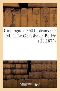 Produktbild: Catalogue de 50 tableaux par M. L. Le Goa&euml;sbe de Bell&eacute;e