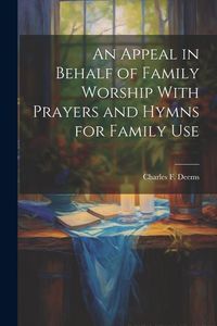 Produktbild: An Appeal in Behalf of Family Worship With Prayers and Hymns for Family Use