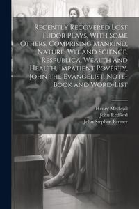 Produktbild: Recently Recovered Lost Tudor Plays, With Some Others, Comprising Mankind, Nature, Wit and Science, Respublica, Wealth and Health, Impatient Poverty,