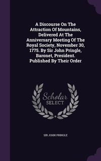 Produktbild: A Discourse On The Attraction Of Mountains, Delivered At The Anniversary Meeting Of The Royal Society, November 30, 1775. By Sir John Pringle, Baronet