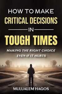 Produktbild: How to Make Critical Decisions in Tough Time - Making the Right Choice Even if It Hurts
