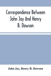 Produktbild: Correspondence Between John Jay And Henry B. Dawson, And Between James A. Hamilton And Henry B. Dawson, Concerning The Federalist