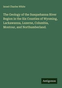 Produktbild: The Geology of the Susquehanna River Region in the Six Counties of Wyoming, Lackawanna, Luzerne, Columbia, Montour, and Northumberland.