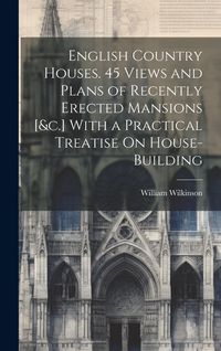 Produktbild: English Country Houses. 45 Views and Plans of Recently Erected Mansions [&c.] With a Practical Treatise On House-Building
