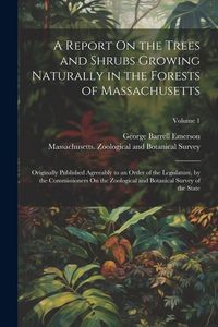 Produktbild: A Report On the Trees and Shrubs Growing Naturally in the Forests of Massachusetts: Originally Published Agreeably to an Order of the Legislature, by